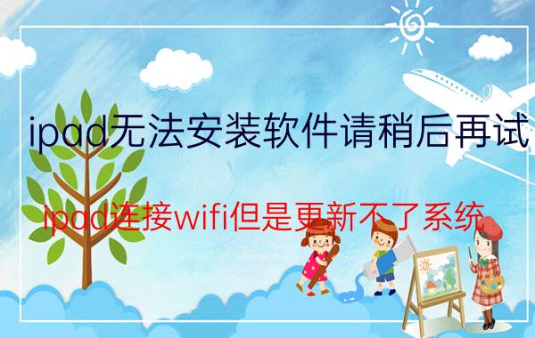 ipad无法安装软件请稍后再试 ipad连接wifi但是更新不了系统？